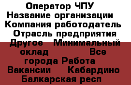 Оператор ЧПУ › Название организации ­ Компания-работодатель › Отрасль предприятия ­ Другое › Минимальный оклад ­ 25 000 - Все города Работа » Вакансии   . Кабардино-Балкарская респ.